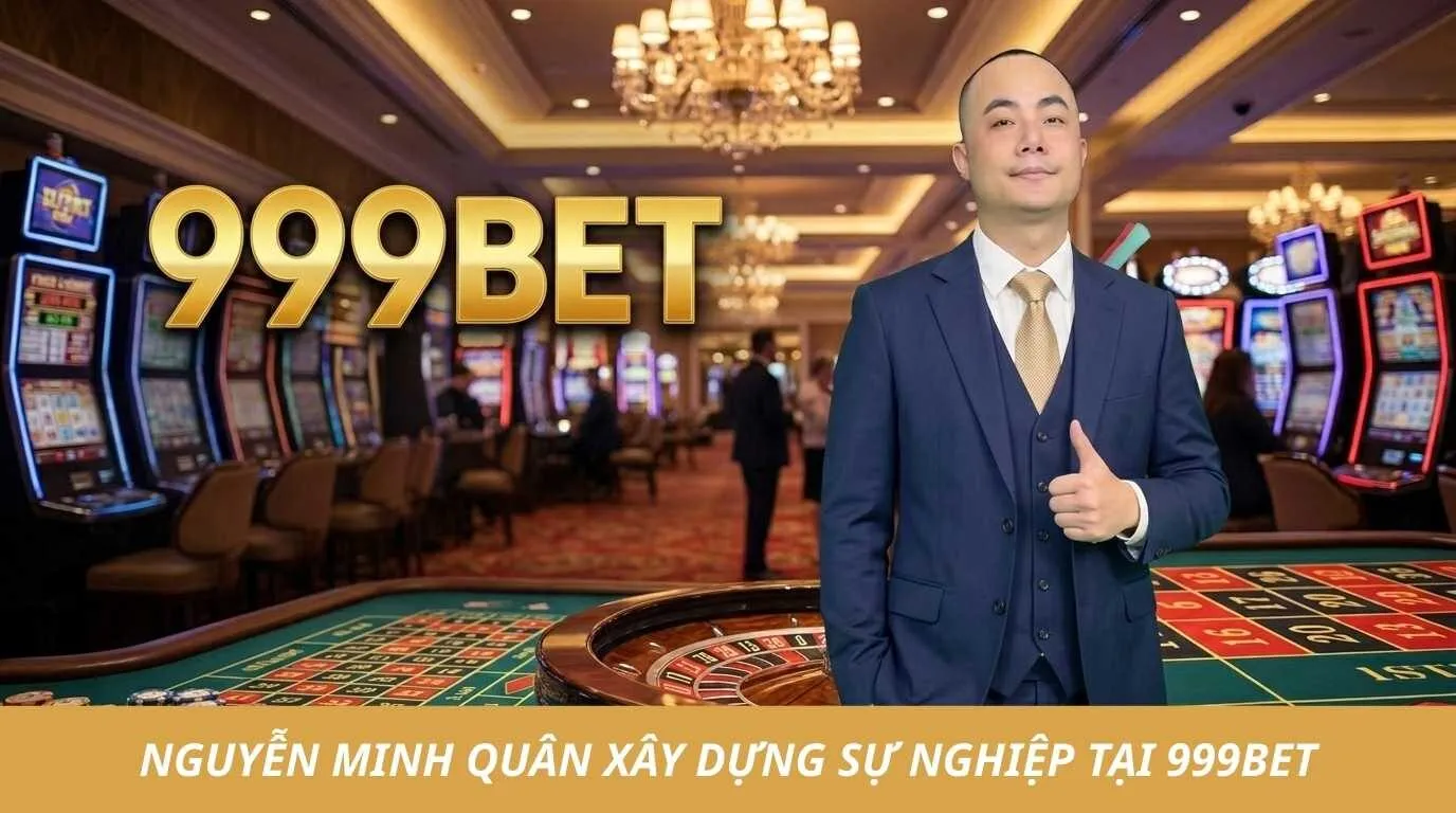 Hành trình Nguyễn Minh Quân xây dựng và phát triển thương hiệu 999BET uy tín